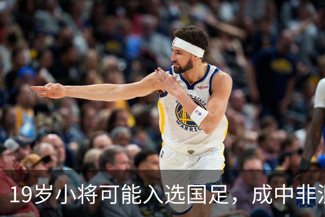 19岁小将可能入选国足，成中非混血新星的逆袭之路